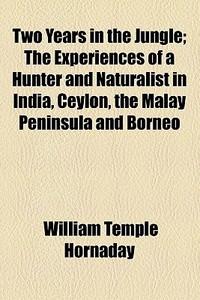 Two Years In The Jungle; The Experiences Of A Hunter And Naturalist In India, Ceylon, The Malay Peninsula And Borneo di William Temple Hornaday edito da General Books Llc