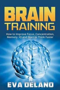 Brain Training: How to Improve Focus, Concentration, Memory, IQ and Start to Think Faster di Eva Delano edito da SPEEDY PUB LLC