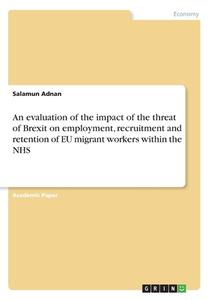 An evaluation of the impact of the threat of Brexit on employment, recruitment and retention of EU migrant workers within the NHS di Salamun Adnan edito da GRIN Verlag