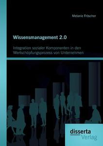 Wissensmanagement 2.0: Integration sozialer Komponenten in den Wertschöpfungsprozess von Unternehmen di Melanie Fröscher edito da disserta verlag