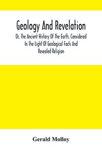 Geology And Revelation; Or, The Ancient History Of The Earth, Considered In The Light Of Geological Facts And Revealed Religion di Molloy Gerald Molloy edito da Alpha Editions