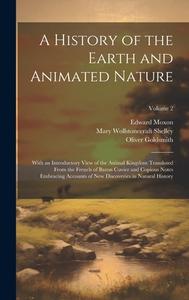 A History of the Earth and Animated Nature: With an Introductory View of the Animal Kingdom Translated From the French of Baron Cuvier and Copious Not di Mary Wollstonecraft Shelley, Oliver Goldsmith, Edward Moxon edito da LEGARE STREET PR
