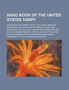 Hand Book of the United States Tariff; Containing the Tariff Act of 1913, with Complete Schedules of Articles, with Rates of Duty and Paragraph of Law di F. B. Vandegrift edito da Rarebooksclub.com