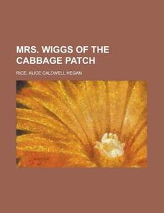 Mrs. Wiggs Of The Cabbage Patch di Alice Caldwell Hegan Rice edito da General Books Llc