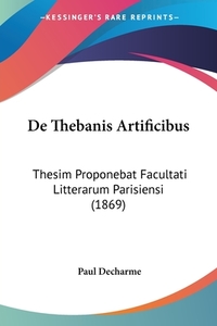 de Thebanis Artificibus: Thesim Proponebat Facultati Litterarum Parisiensi (1869) di Paul Decharme edito da Kessinger Publishing