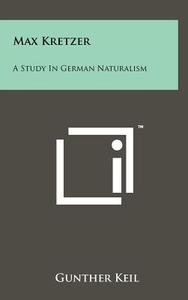 Max Kretzer: A Study in German Naturalism di Gunther Keil edito da Literary Licensing, LLC