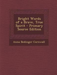 Bright Words of a Brave, True Spirit di Anna Bedinger Cornwall edito da Nabu Press