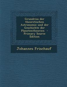 Grundriss Der Theoretischen Astronomie Und Der Geschichte Der Planetentheorien di Johannes Frischauf edito da Nabu Press
