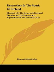 Researches In The South Of Ireland di Thomas Crofton Croker edito da Kessinger Publishing Co