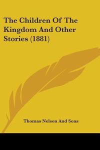 The Children of the Kingdom and Other Stories (1881) di Thomas Nelson Publishers, Thomas Nelson and Sons Publisher edito da Kessinger Publishing