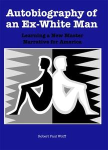 Autobiography of an Ex-White Man - Learning a New Master Narrative for America di Robert Paul Wolff edito da University of Rochester Press