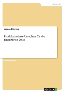 Produktbasierte Ursachen für die Finanzkrise 2008 di Leonard Oehme edito da GRIN Verlag