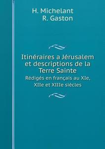 Itineraires A Jerusalem Et Descriptions De La Terre Sainte Rediges En Francais Au Xie, Xiie Et Xiiie Siecles di H Michelant, R Gaston edito da Book On Demand Ltd.