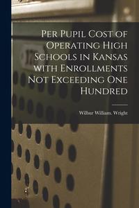 Per Pupil Cost of Operating High Schools in Kansas With Enrollments Not Exceeding One Hundred di Wilbur William Wright edito da LIGHTNING SOURCE INC