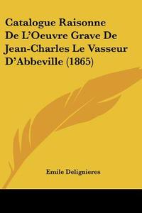 Catalogue Raisonne de L'Oeuvre Grave de Jean-Charles Le Vasseur D'Abbeville (1865) di Emile Delignieres edito da Kessinger Publishing
