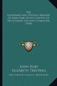The Legendary and Poetical Remains of John Roby, with a Sketthe Legendary and Poetical Remains of John Roby, with a Sketch of His Literary Life and Ch di John Roby edito da Kessinger Publishing