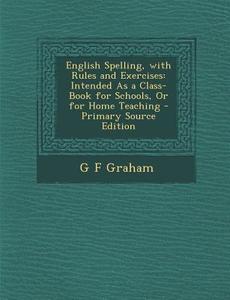 English Spelling, with Rules and Exercises: Intended as a Class-Book for Schools, or for Home Teaching - Primary Source Edition di G. F. Graham edito da Nabu Press