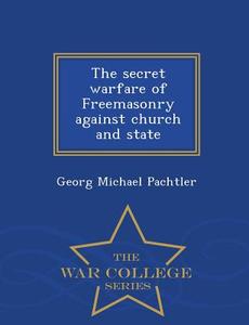 The Secret Warfare Of Freemasonry Against Church And State - War College Series di Georg Michael Pachtler edito da War College Series