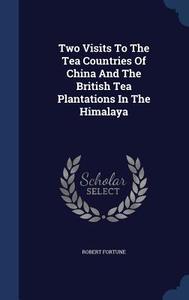 Two Visits To The Tea Countries Of China And The British Tea Plantations In The Himalaya di Robert Fortune edito da Sagwan Press