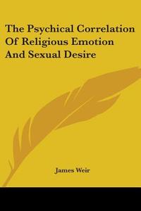 The Psychical Correlation Of Religious Emotion And Sexual Desire di James Weir edito da Kessinger Publishing, Llc