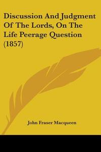 Discussion And Judgment Of The Lords, On The Life Peerage Question (1857) di John Fraser Macqueen edito da Kessinger Publishing, Llc