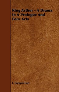 King Arthur - A Drama in a Prologue and Four Acts di J. Comyns Carr edito da Domville -Fife Press