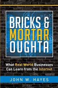 Bricks & Mortar Oughta: What Real World Businesses Can Learn from the Internet di John W. Hayes edito da Createspace