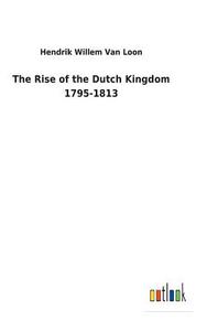 The Rise of the Dutch Kingdom 1795-1813 di Hendrik Willem Van Loon edito da Outlook Verlag