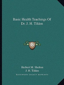 Basic Health Teachings of Dr. J. H. Tilden di Herbert M. Shelton, J. H. Tilden edito da Kessinger Publishing