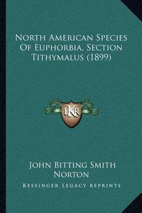 North American Species of Euphorbia, Section Tithymalus (1899) di John Bitting Smith Norton edito da Kessinger Publishing