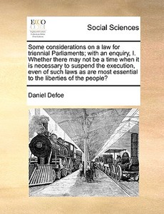 Some Considerations On A Law For Triennial Parliaments. With An Enquiry, I. Whether There May Not Be A Time When It Is Necessary To Suspend The Execut di Daniel Defoe edito da Gale Ecco, Print Editions