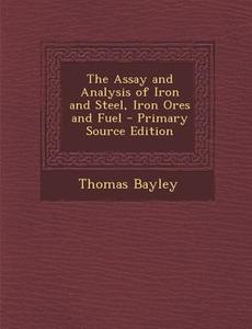 Assay and Analysis of Iron and Steel, Iron Ores and Fuel di Thomas Bayley edito da Nabu Press