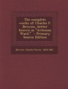 Complete Works of Charles F. Browne, Better Known as Artemus Ward. edito da Nabu Press