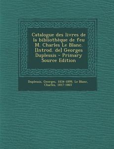 Catalogue Des Livres de La Bibliotheque de Feu M. Charles Le Blanc. [Introd. de] Georges Duplessis di Georges Duplessis, Charles Le Blanc edito da Nabu Press