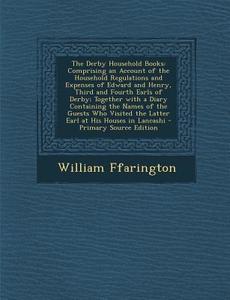 The Derby Household Books: Comprising an Account of the Household Regulations and Expenses of Edward and Henry, Third and Fourth Earls of Derby; di William Ffarington edito da Nabu Press