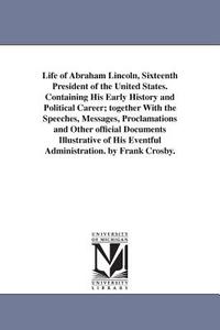 Life of Abraham Lincoln, Sixteenth President of the United States. Containing His Early History and Political Career; To di Frank Crosby edito da UNIV OF MICHIGAN PR