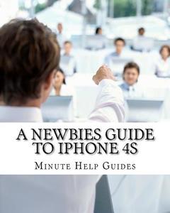A Newbies Guide to iPhone 4s di Minute Help Guides edito da Createspace