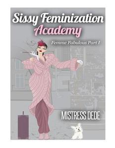 Sissy Feminization Academy: Femme Fabulous Part I di Mistress Dede edito da Createspace