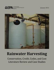 Rainwater Harvesting: Conservation, Credit, Codes, and Cost Literature Review and Case Studies di U. S. Environmental Protection Agency edito da Createspace