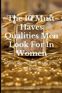 The 10 Must-Haves Qualities Men Look for in Women: What Men Don't Want You to Know di Stephen Jones edito da INDEPENDENTLY PUBLISHED