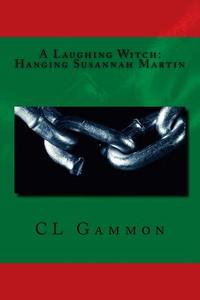 A Laughing Witch: Hanging Susannah Martin di CL Gammon edito da Createspace Independent Publishing Platform