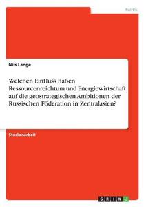 Welchen Einfluss haben Ressourcenreichtum und Energiewirtschaft auf die geostrategischen Ambitionen der Russischen Föder di Nils Lange edito da GRIN Verlag