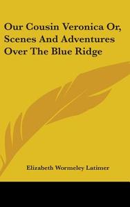Our Cousin Veronica Or, Scenes And Adventures Over The Blue Ridge di Elizabeth Wormeley Latimer edito da Kessinger Publishing Co