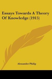 Essays Towards a Theory of Knowledge (1915) di Alexander Philip edito da Kessinger Publishing