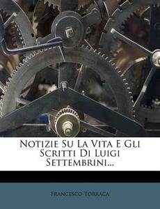 Notizie Su La Vita E Gli Scritti Di Luigi Settembrini... di Francesco Torraca edito da Nabu Press