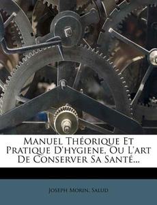 Manuel Theorique Et Pratique D'hygiene, Ou L'art De Conserver Sa Sante... di Joseph Morin, Salud edito da Nabu Press