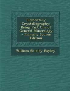 Elementary Crystallography: Being Part One of General Mineralogy di William Shirley Bayley edito da Nabu Press