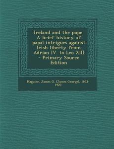 Ireland and the Pope. a Brief History of Papal Intrigues Against Irish Liberty from Adrian IV. to Leo XIII - Primary Source Edition edito da Nabu Press