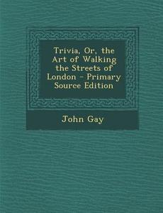 Trivia, Or, the Art of Walking the Streets of London - Primary Source Edition di John Gay edito da Nabu Press
