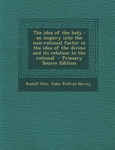 The Idea of the Holy: An Inquiry Into the Non-Rational Factor in the Idea of the Divine and Its Relation to the Rational di Rudolf Otto, John Wilfred Harvey edito da Nabu Press